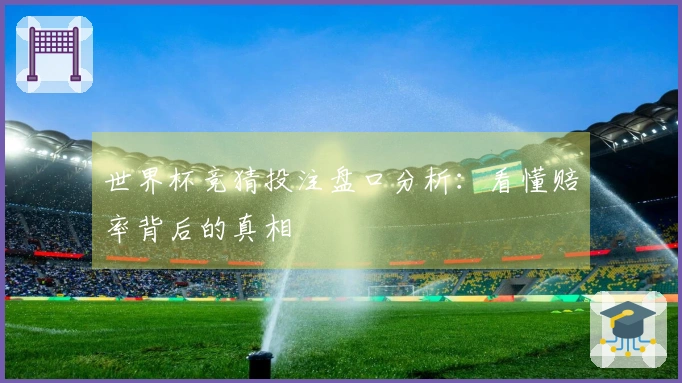 世界杯竞猜投注盘口分析：看懂赔率背后的真相
