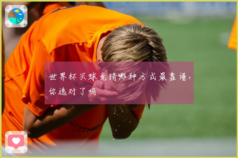 世界杯买球竞猜哪种方式最靠谱，你选对了吗