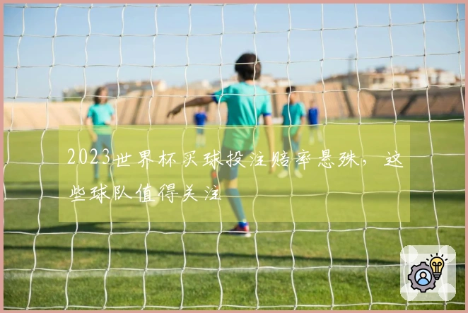 2023世界杯买球投注赔率悬殊，这些球队值得关注