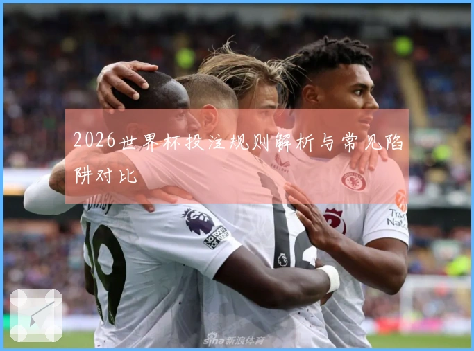 2026世界杯投注规则解析与常见陷阱对比