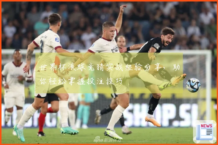 世界杯滚球竞猜实战经验分享，助你轻松掌握投注技巧