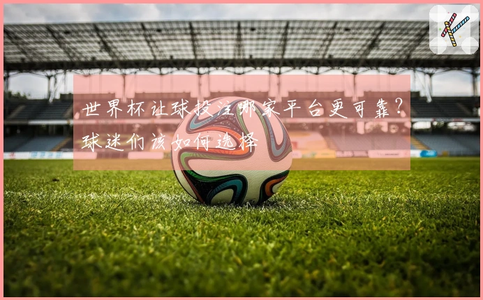 世界杯让球投注哪家平台更可靠？球迷们该如何选择