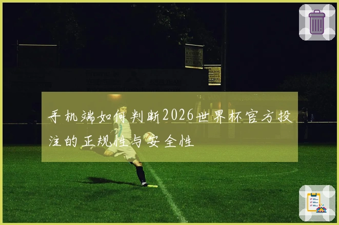 手机端如何判断2026世界杯官方投注的正规性与安全性