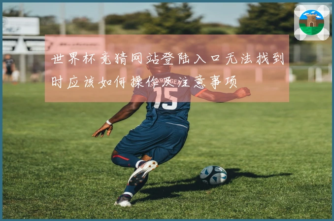 世界杯竞猜网站登陆入口无法找到时应该如何操作及注意事项