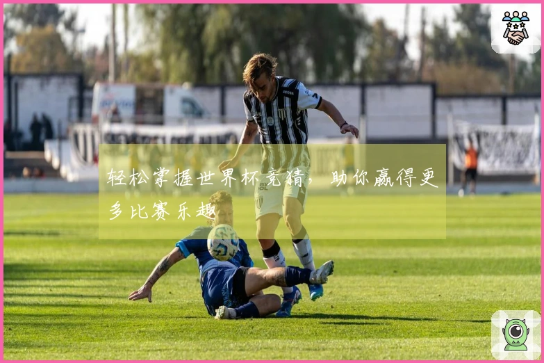 轻松掌握世界杯竞猜，助你赢得更多比赛乐趣