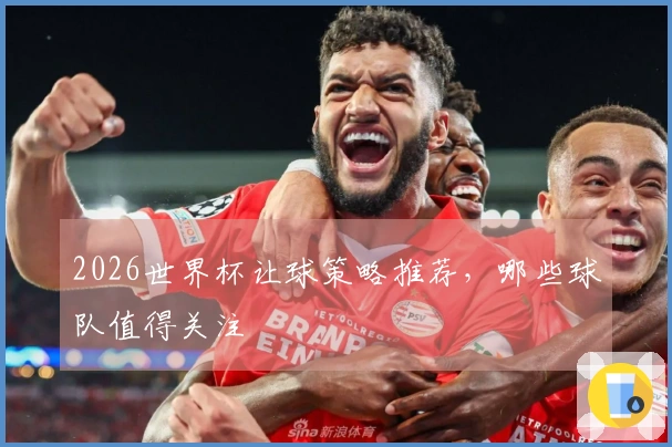 2026世界杯让球策略推荐，哪些球队值得关注