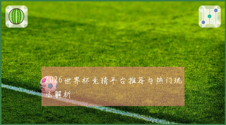 2026世界杯竞猜平台推荐与热门玩法解析