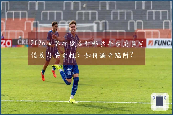 2026世界杯投注时哪些平台更具可信度与安全性？如何避开陷阱？