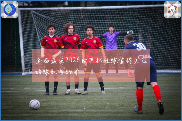 全面盘点2026世界杯让球值得关注的球队与赔率
