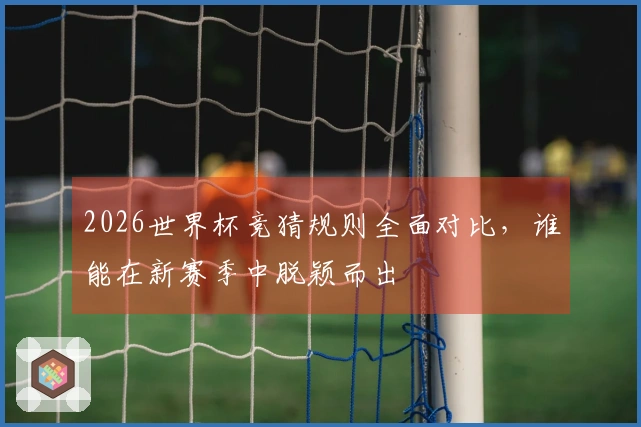 2026世界杯竞猜规则全面对比，谁能在新赛季中脱颖而出