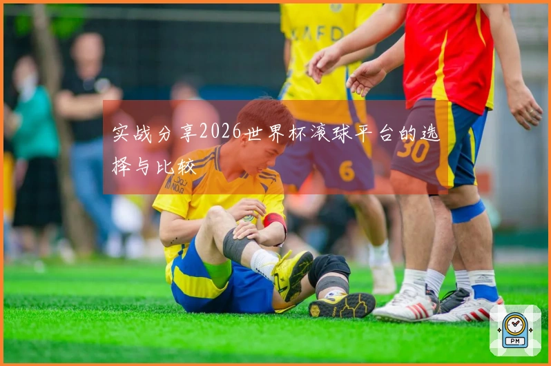 实战分享2026世界杯滚球平台的选择与比较