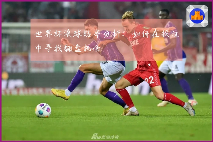 世界杯滚球赔率分析：如何在投注中寻找翻盘机会