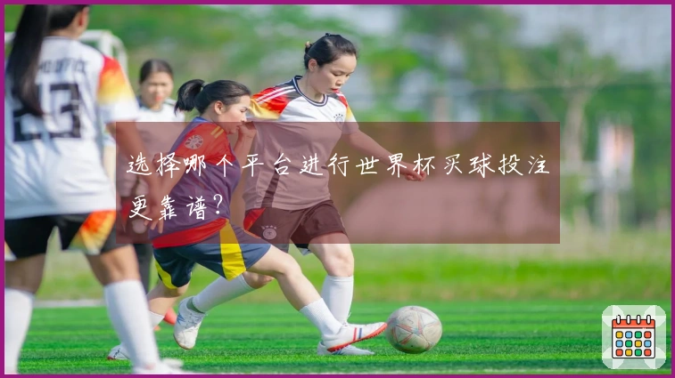 选择哪个平台进行世界杯买球投注更靠谱？