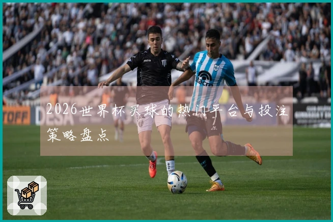 2026世界杯买球的热门平台与投注策略盘点