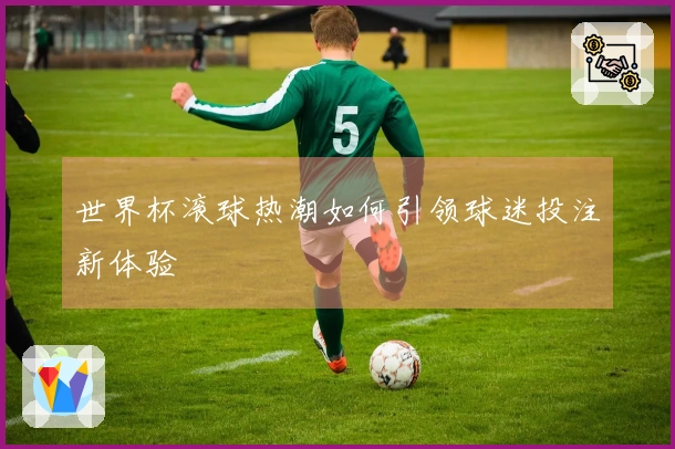 世界杯滚球热潮如何引领球迷投注新体验