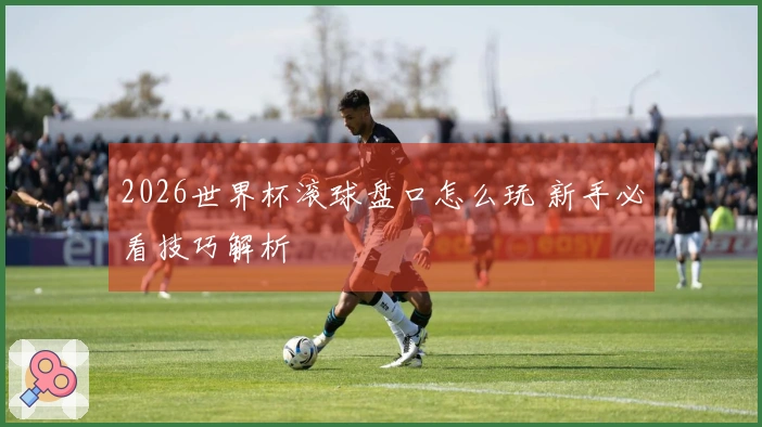 2026世界杯滚球盘口怎么玩 新手必看技巧解析