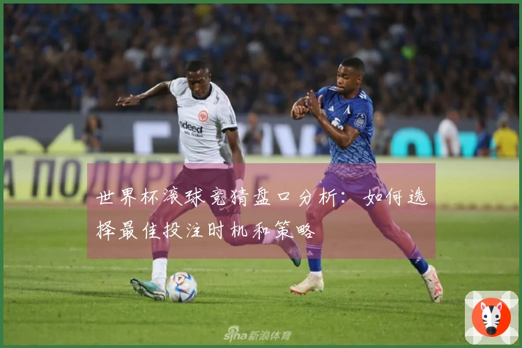 世界杯滚球竞猜盘口分析：如何选择最佳投注时机和策略