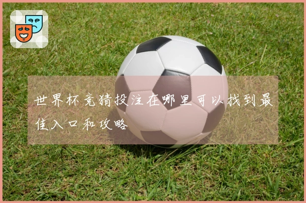 世界杯竞猜投注在哪里可以找到最佳入口和攻略
