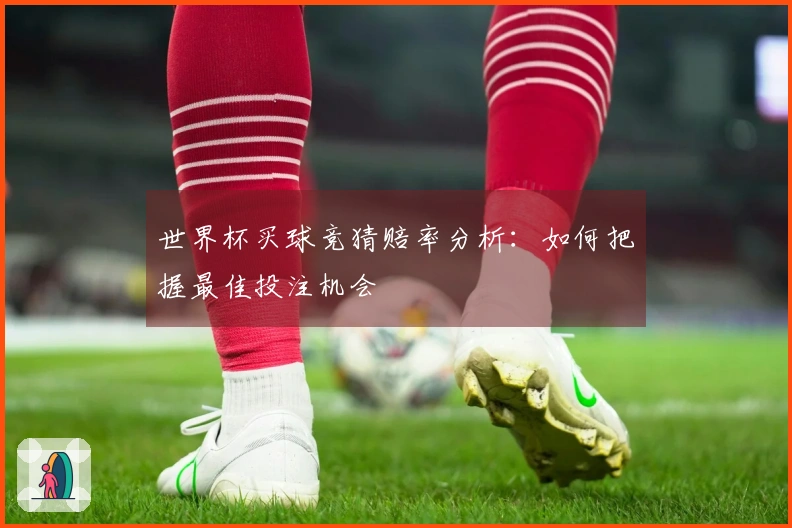 世界杯买球竞猜赔率分析：如何把握最佳投注机会