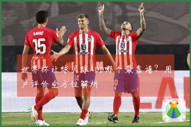 世界杯让球买球App哪个最靠谱？用户评价全方位解析