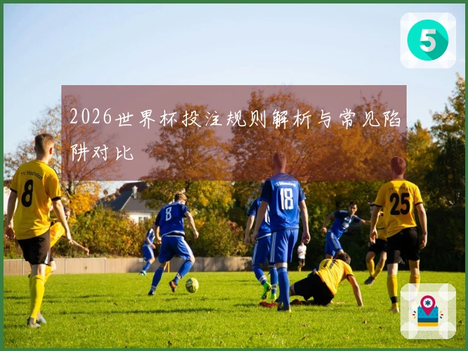 2026世界杯投注规则解析与常见陷阱对比