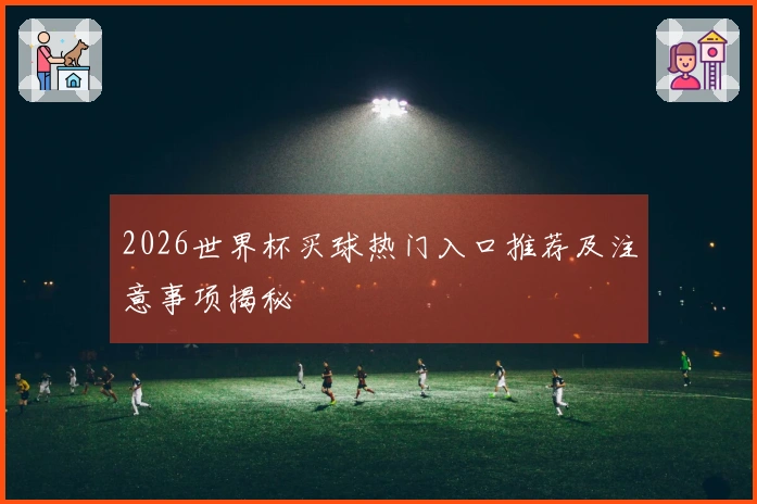 2026世界杯买球热门入口推荐及注意事项揭秘