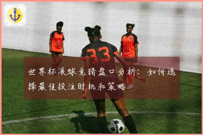 世界杯滚球竞猜盘口分析：如何选择最佳投注时机和策略