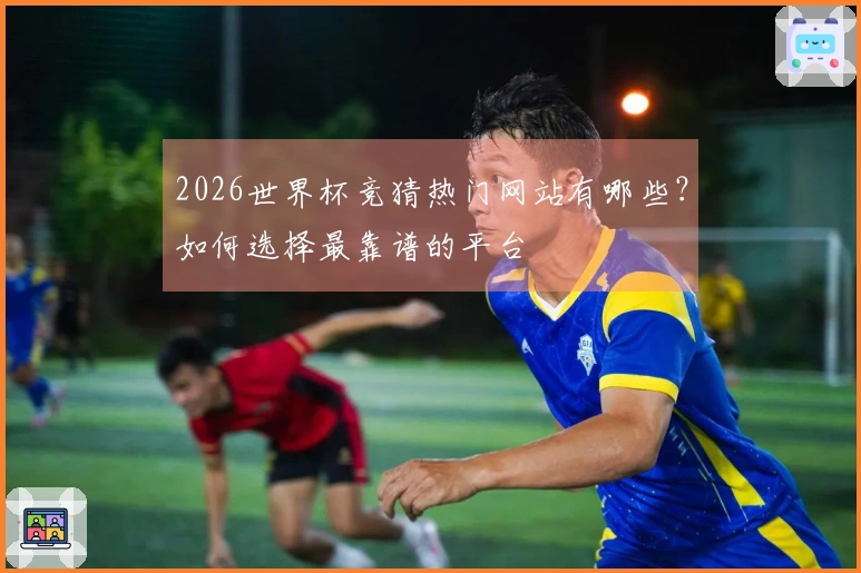2026世界杯竞猜热门网站有哪些？如何选择最靠谱的平台