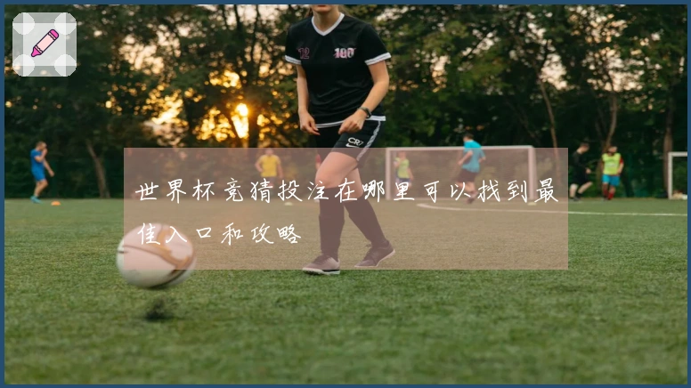 世界杯竞猜投注在哪里可以找到最佳入口和攻略