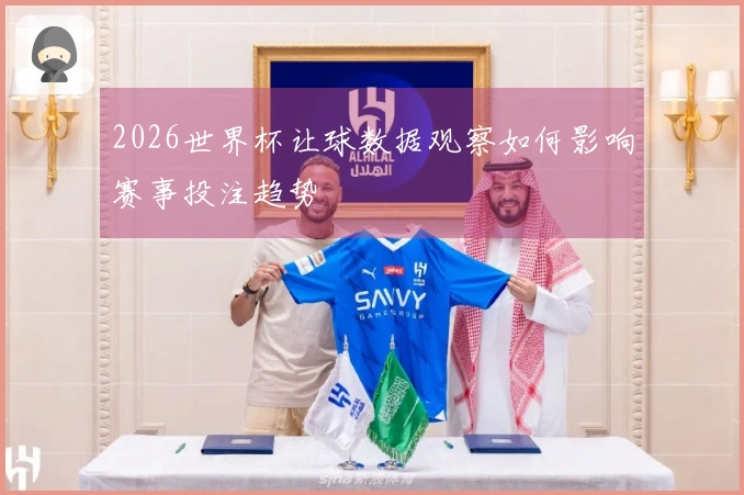 2026世界杯让球数据观察如何影响赛事投注趋势