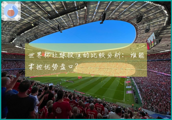 世界杯让球投注的比较分析：谁能掌控优势盘口？
