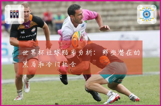 世界杯让球赔率分析：那些潜在的黑马和冷门机会