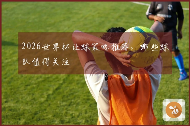 2026世界杯让球策略推荐，哪些球队值得关注