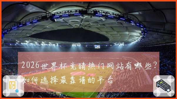 2026世界杯竞猜热门网站有哪些？如何选择最靠谱的平台