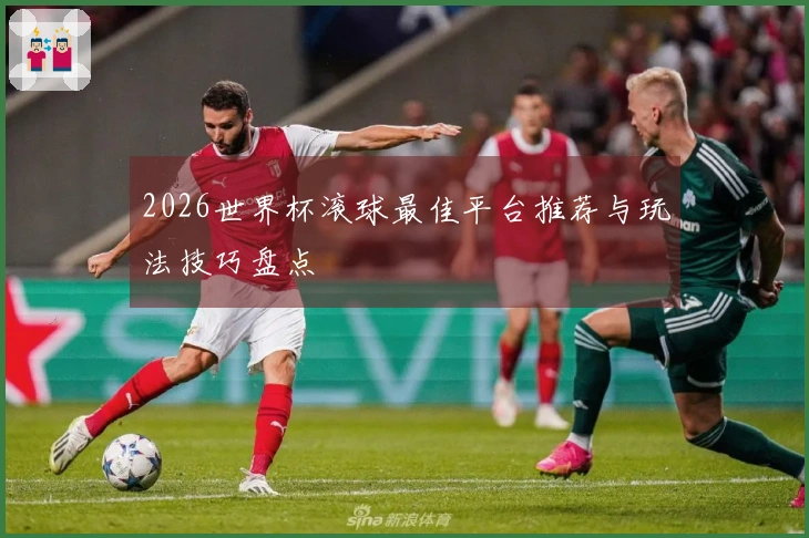 2026世界杯滚球最佳平台推荐与玩法技巧盘点