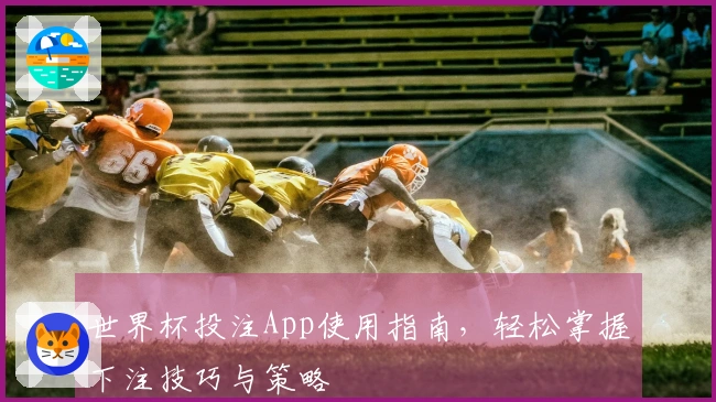 世界杯投注App使用指南，轻松掌握下注技巧与策略