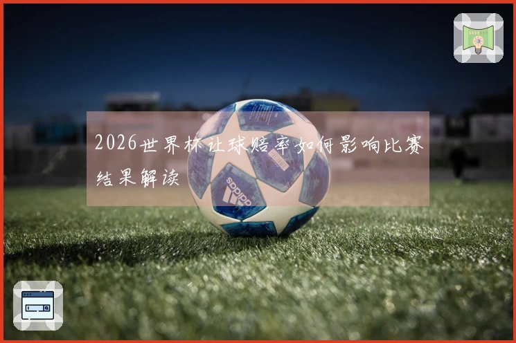 2026世界杯让球赔率如何影响比赛结果解读