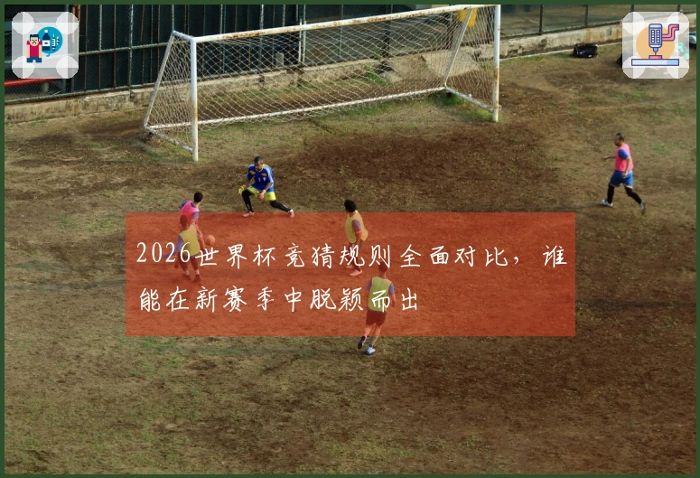 2026世界杯竞猜规则全面对比，谁能在新赛季中脱颖而出