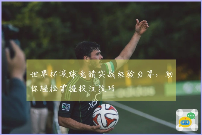 世界杯滚球竞猜实战经验分享，助你轻松掌握投注技巧