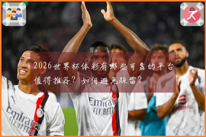 2026世界杯体彩有哪些可靠的平台值得推荐？如何避免踩雷？