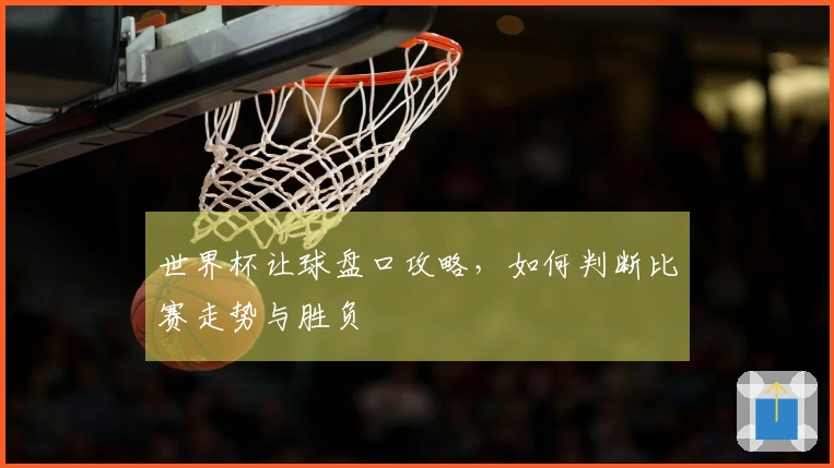 世界杯让球盘口攻略，如何判断比赛走势与胜负