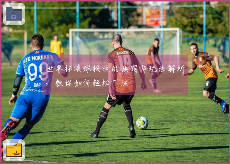 世界杯滚球投注的诀窍与玩法解析，教你如何轻松下注