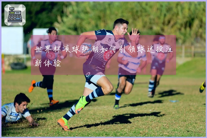 世界杯滚球热潮如何引领球迷投注新体验