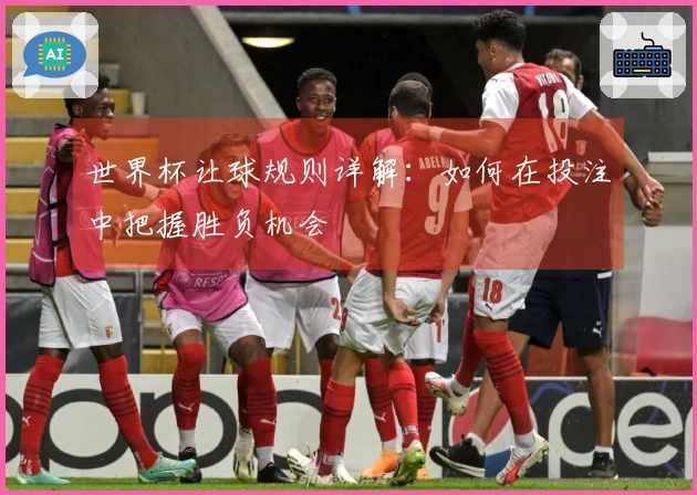 世界杯让球规则详解：如何在投注中把握胜负机会